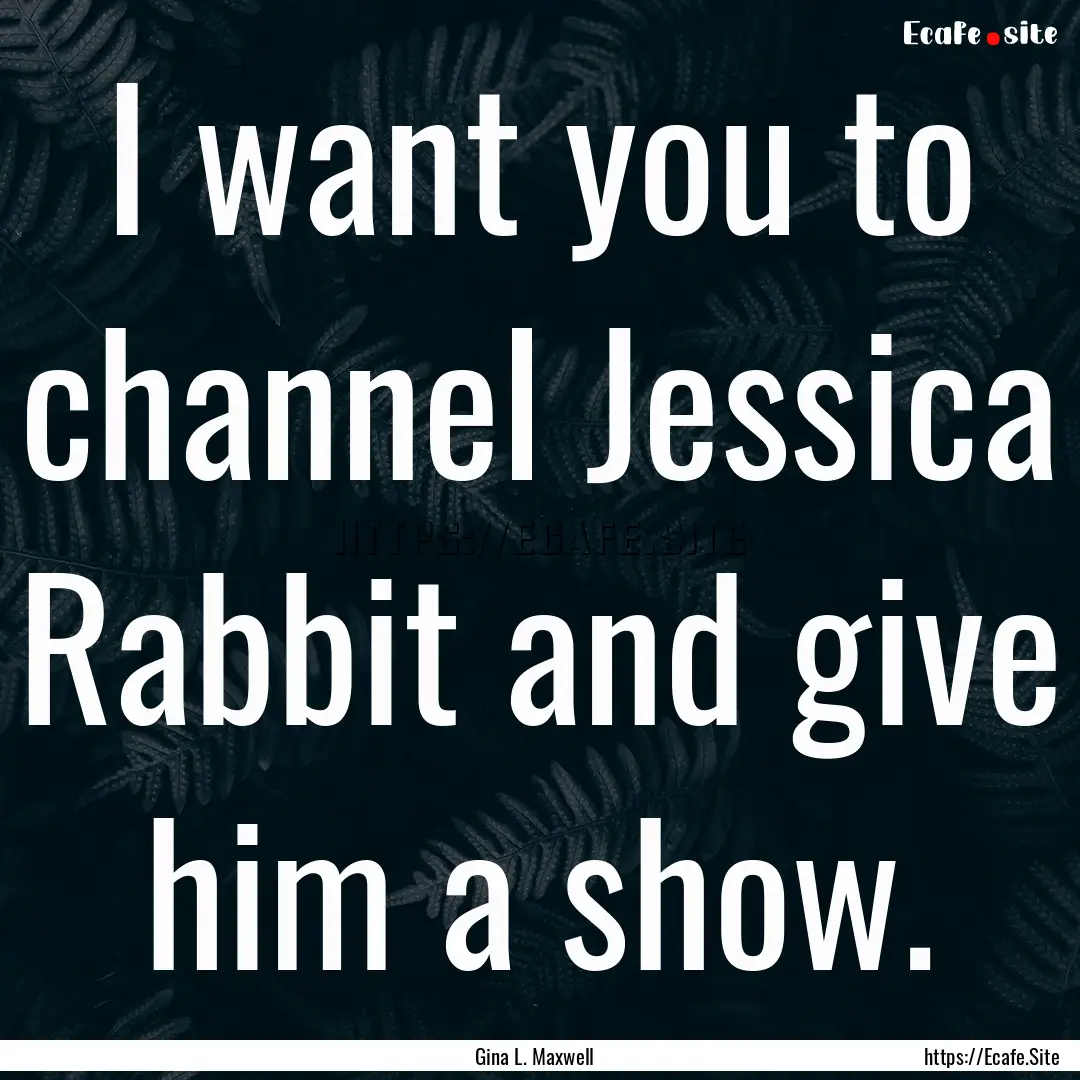 I want you to channel Jessica Rabbit and.... : Quote by Gina L. Maxwell