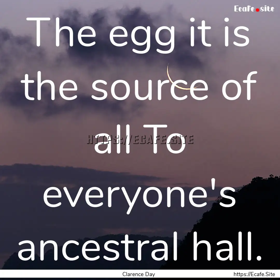 The egg it is the source of all To everyone's.... : Quote by Clarence Day