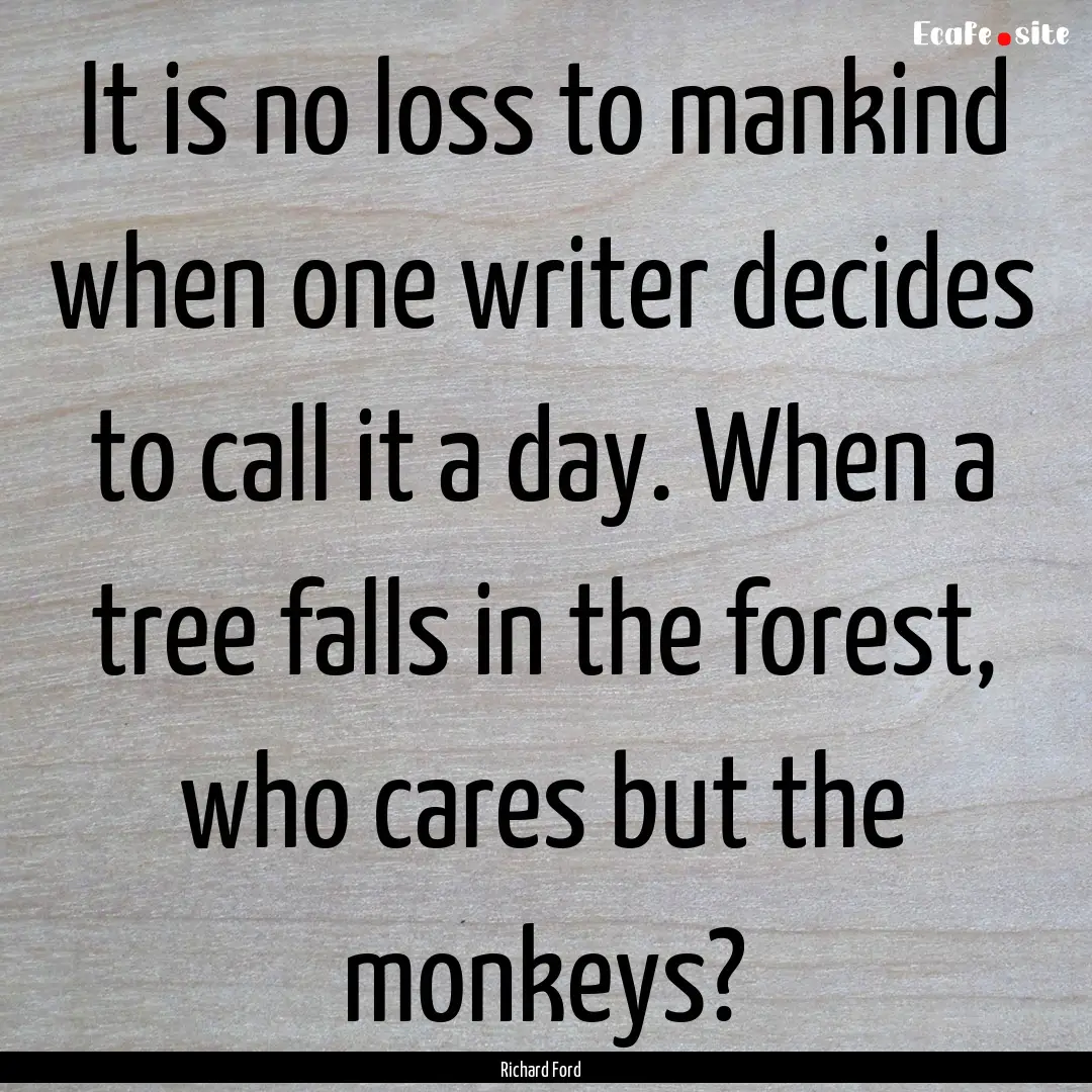 It is no loss to mankind when one writer.... : Quote by Richard Ford