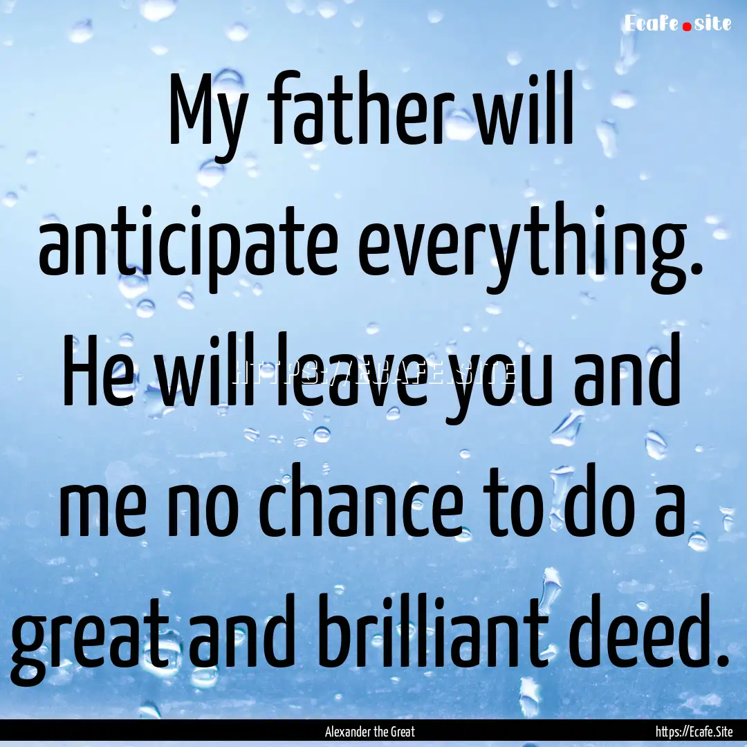 My father will anticipate everything. He.... : Quote by Alexander the Great