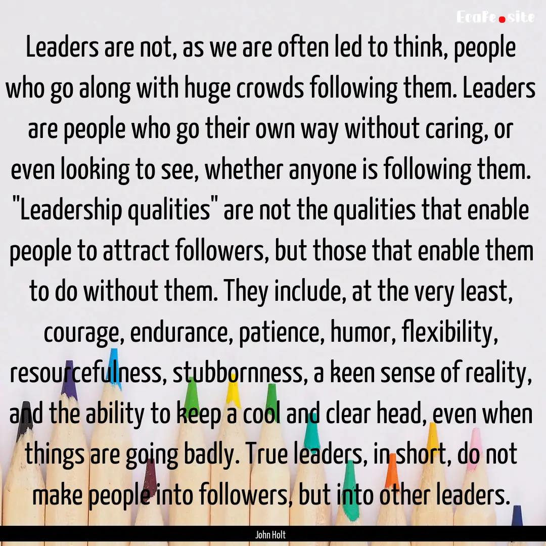 Leaders are not, as we are often led to think,.... : Quote by John Holt