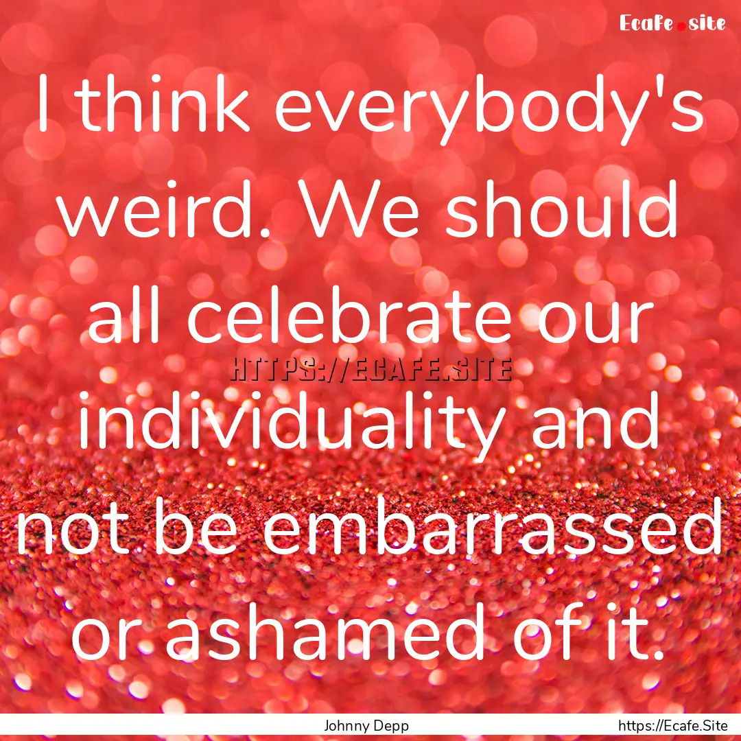 I think everybody's weird. We should all.... : Quote by Johnny Depp