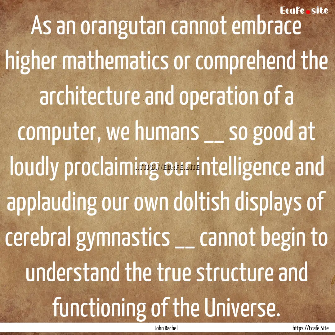 As an orangutan cannot embrace higher mathematics.... : Quote by John Rachel