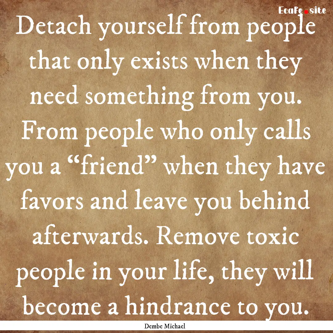 Detach yourself from people that only exists.... : Quote by Dembe Michael