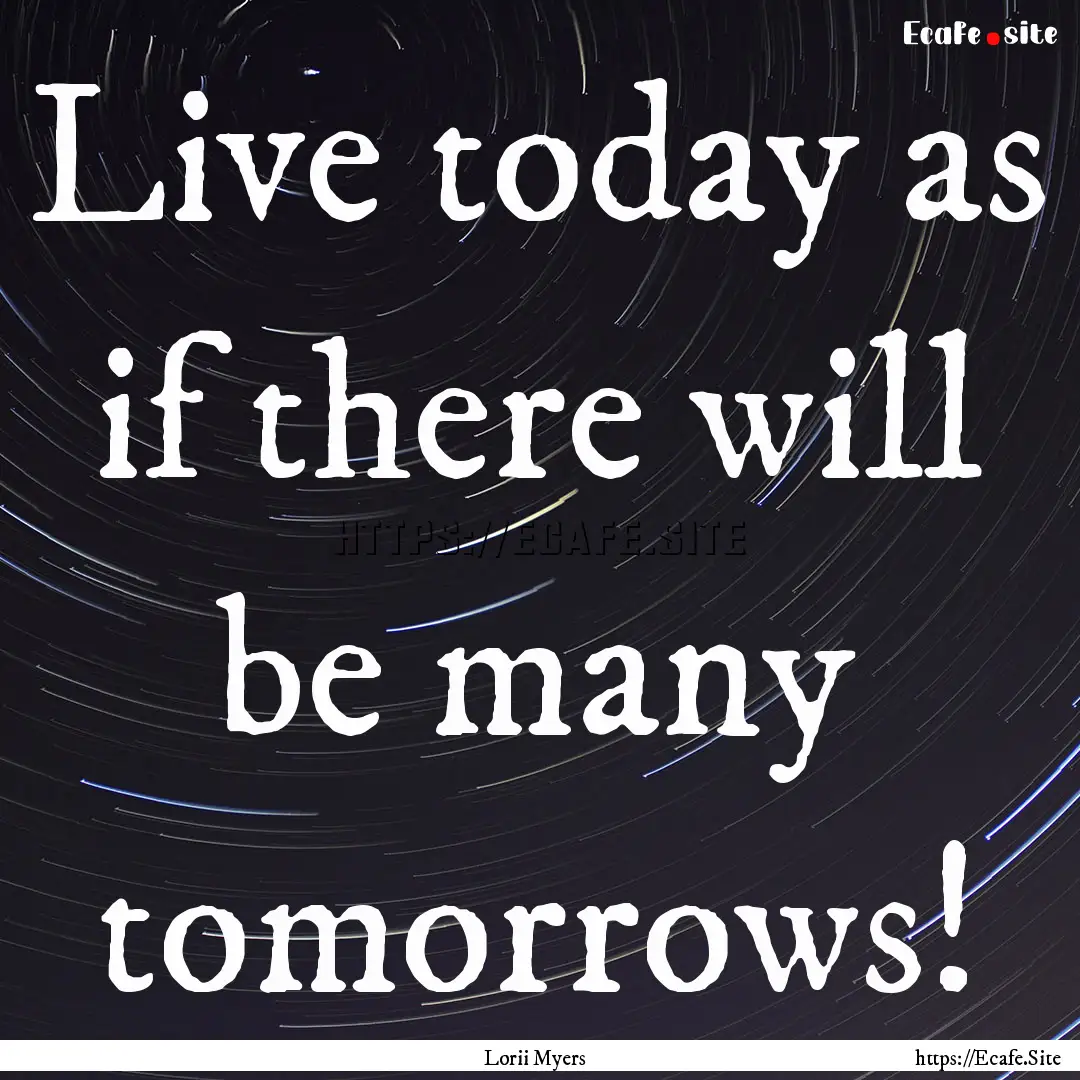 Live today as if there will be many tomorrows!.... : Quote by Lorii Myers