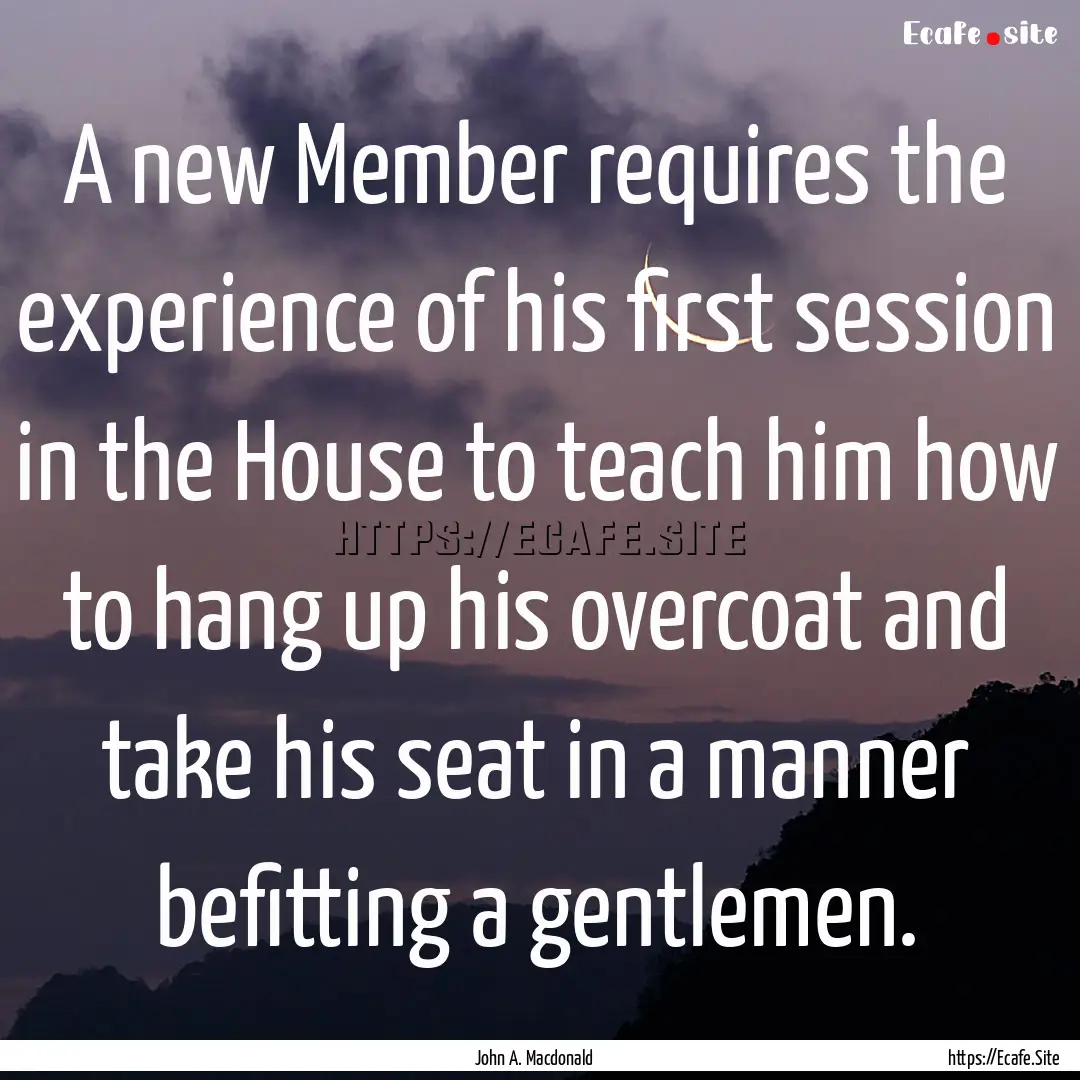 A new Member requires the experience of his.... : Quote by John A. Macdonald