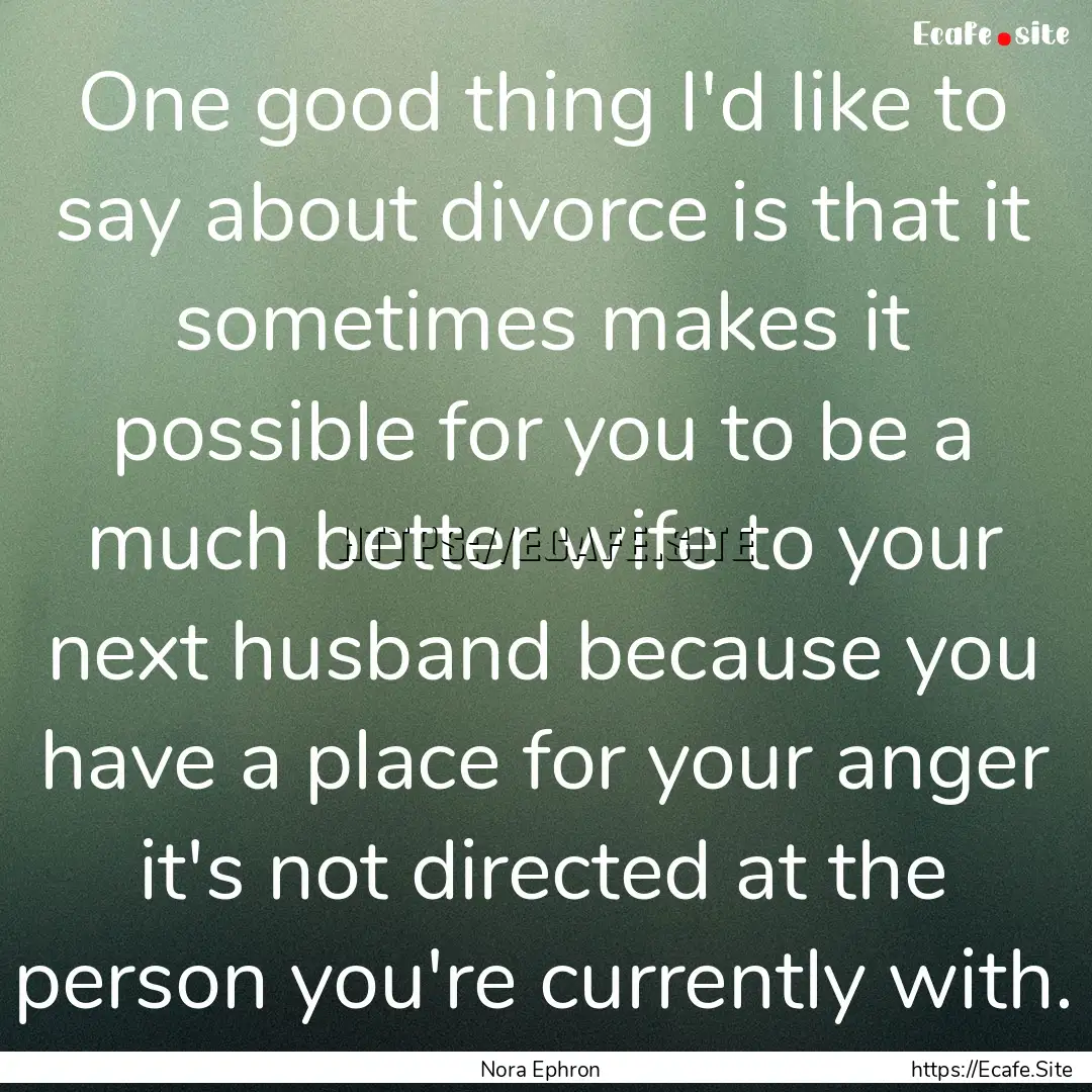 One good thing I'd like to say about divorce.... : Quote by Nora Ephron