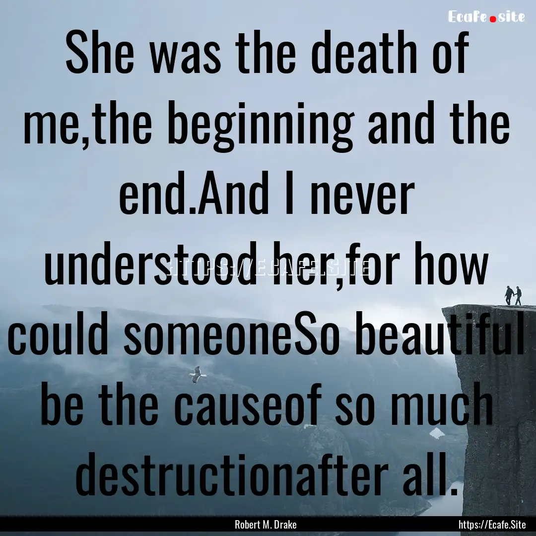 She was the death of me,the beginning and.... : Quote by Robert M. Drake