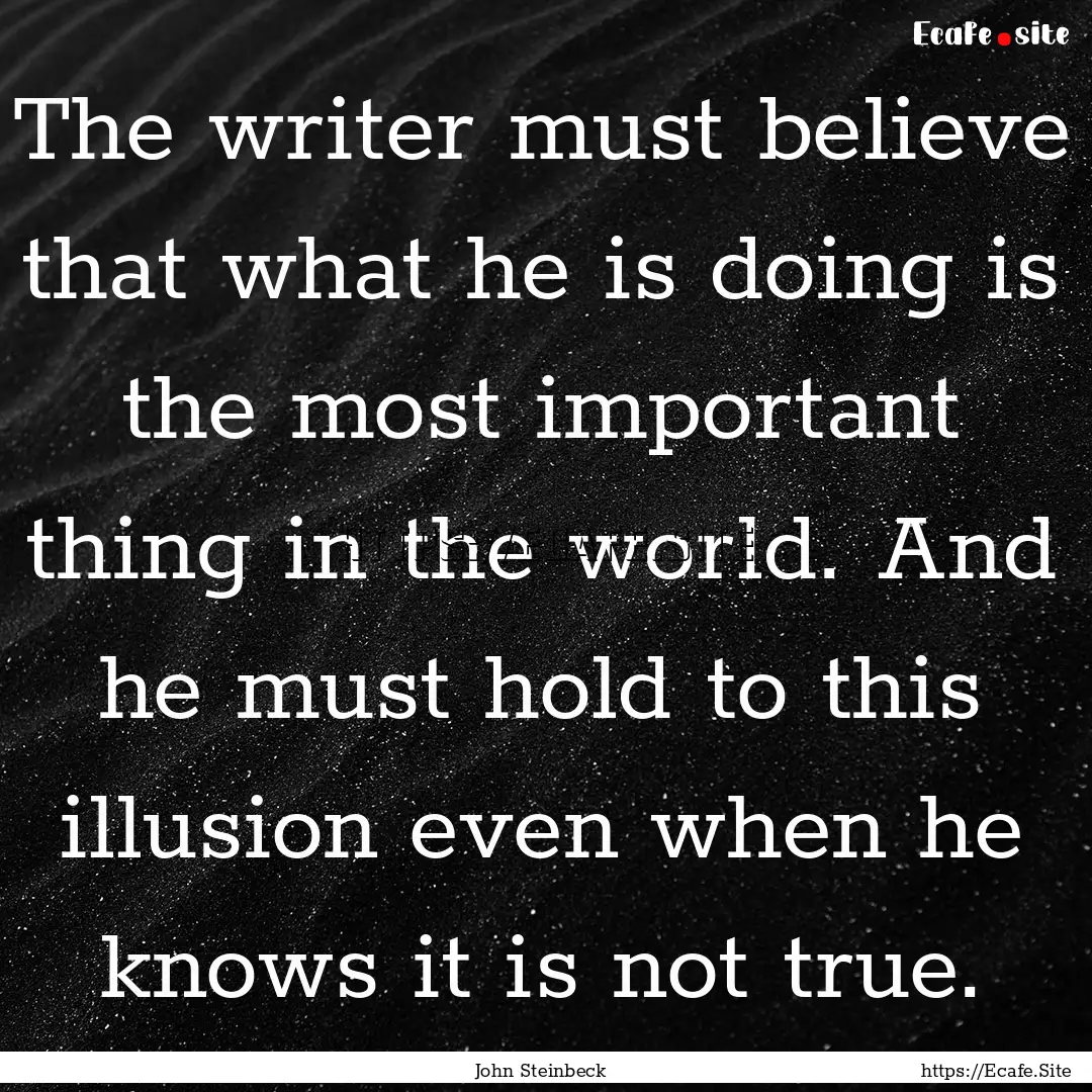 The writer must believe that what he is doing.... : Quote by John Steinbeck