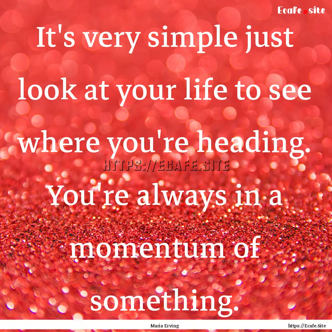 It's very simple just look at your life to.... : Quote by Maria Erving