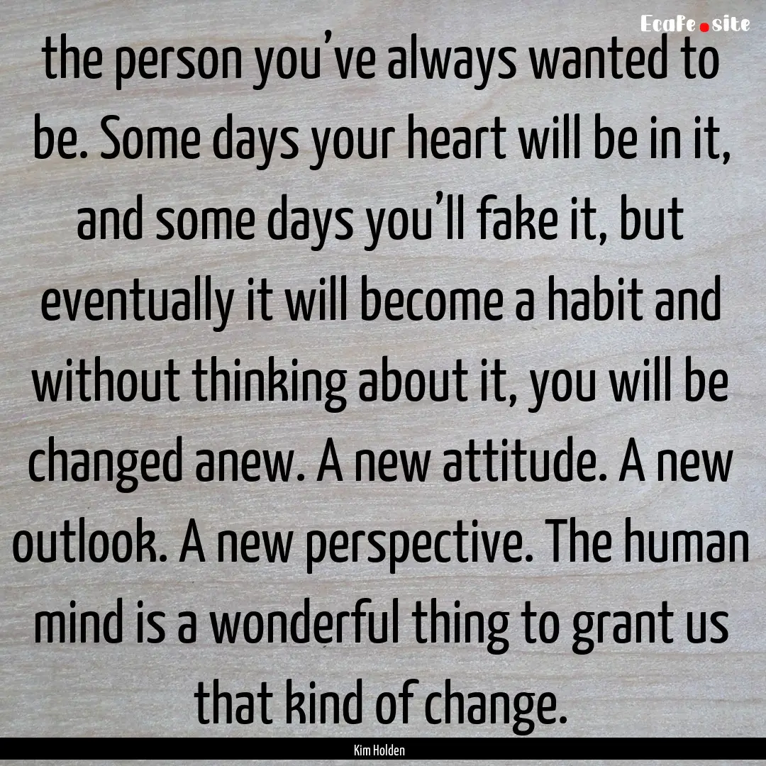 the person you’ve always wanted to be..... : Quote by Kim Holden