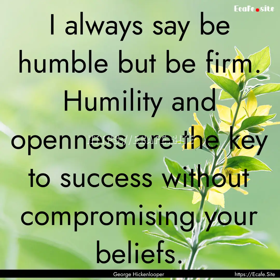 I always say be humble but be firm. Humility.... : Quote by George Hickenlooper