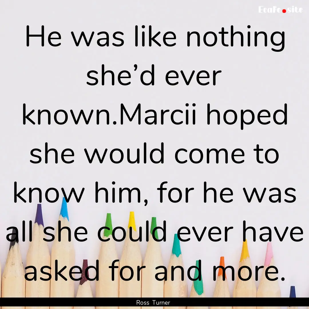 He was like nothing she’d ever known.Marcii.... : Quote by Ross Turner