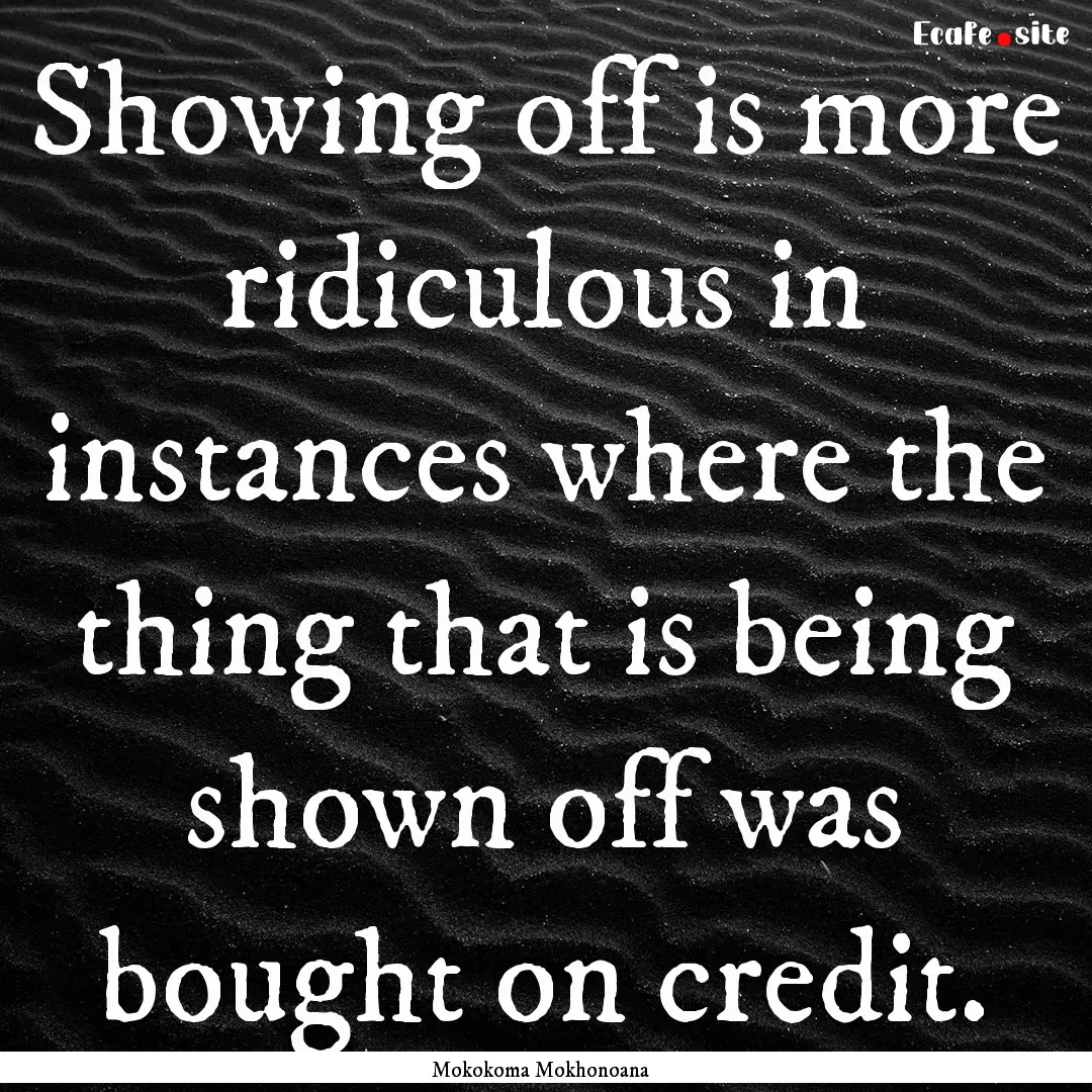 Showing off is more ridiculous in instances.... : Quote by Mokokoma Mokhonoana