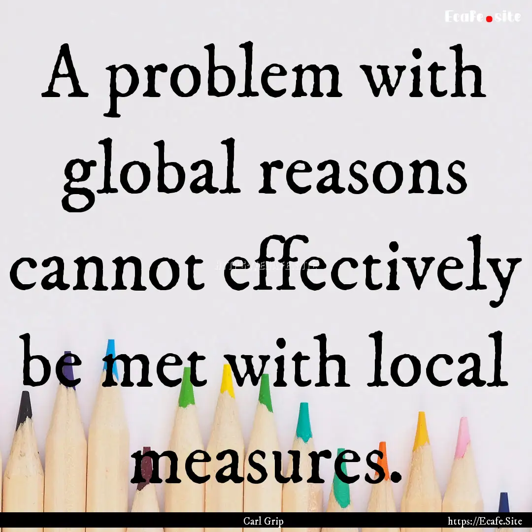 A problem with global reasons cannot effectively.... : Quote by Carl Grip