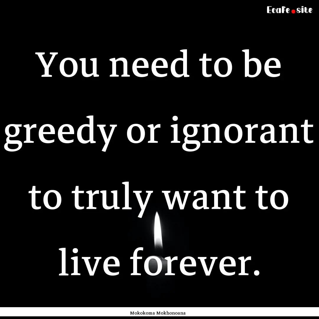 You need to be greedy or ignorant to truly.... : Quote by Mokokoma Mokhonoana