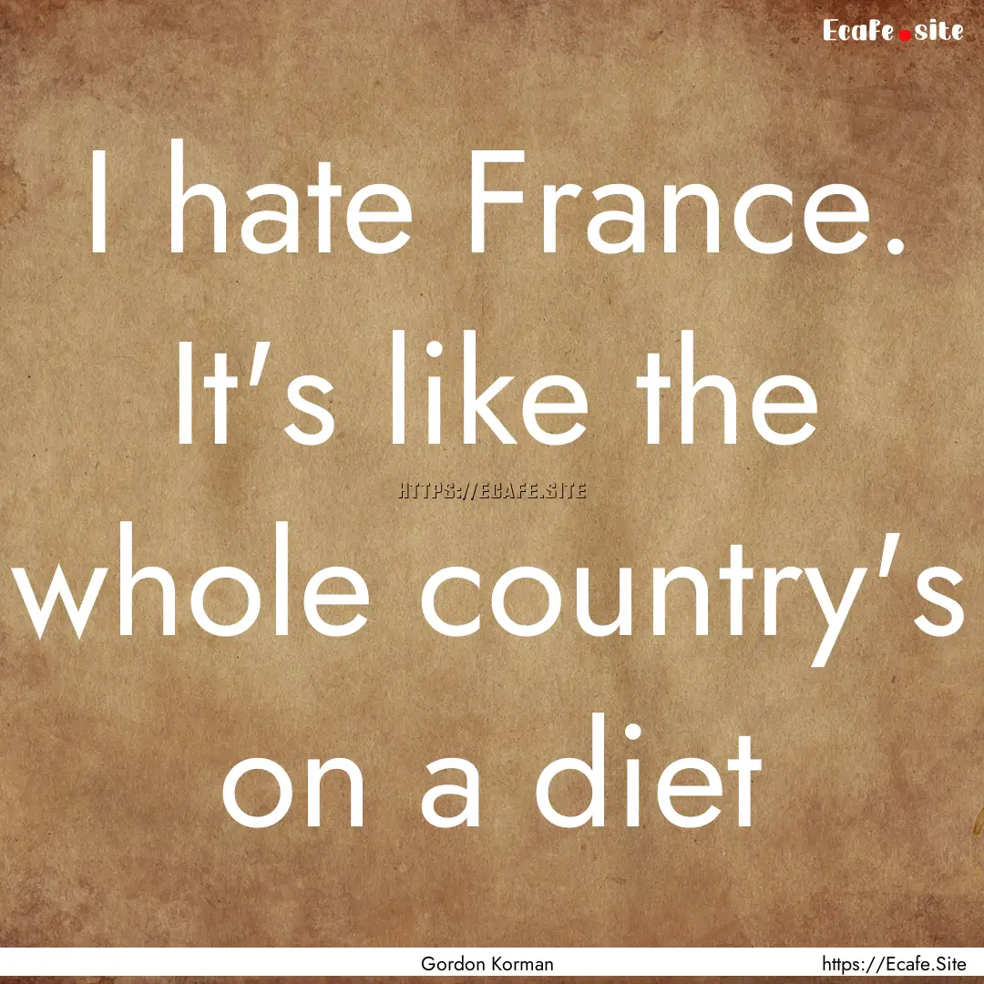 I hate France. It's like the whole country's.... : Quote by Gordon Korman