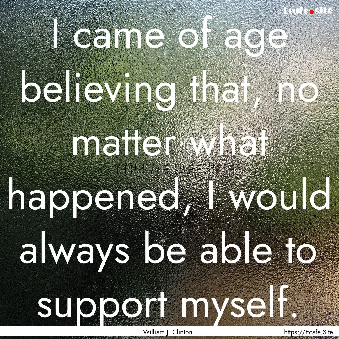 I came of age believing that, no matter what.... : Quote by William J. Clinton