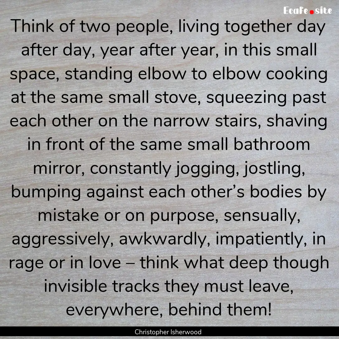 Think of two people, living together day.... : Quote by Christopher Isherwood