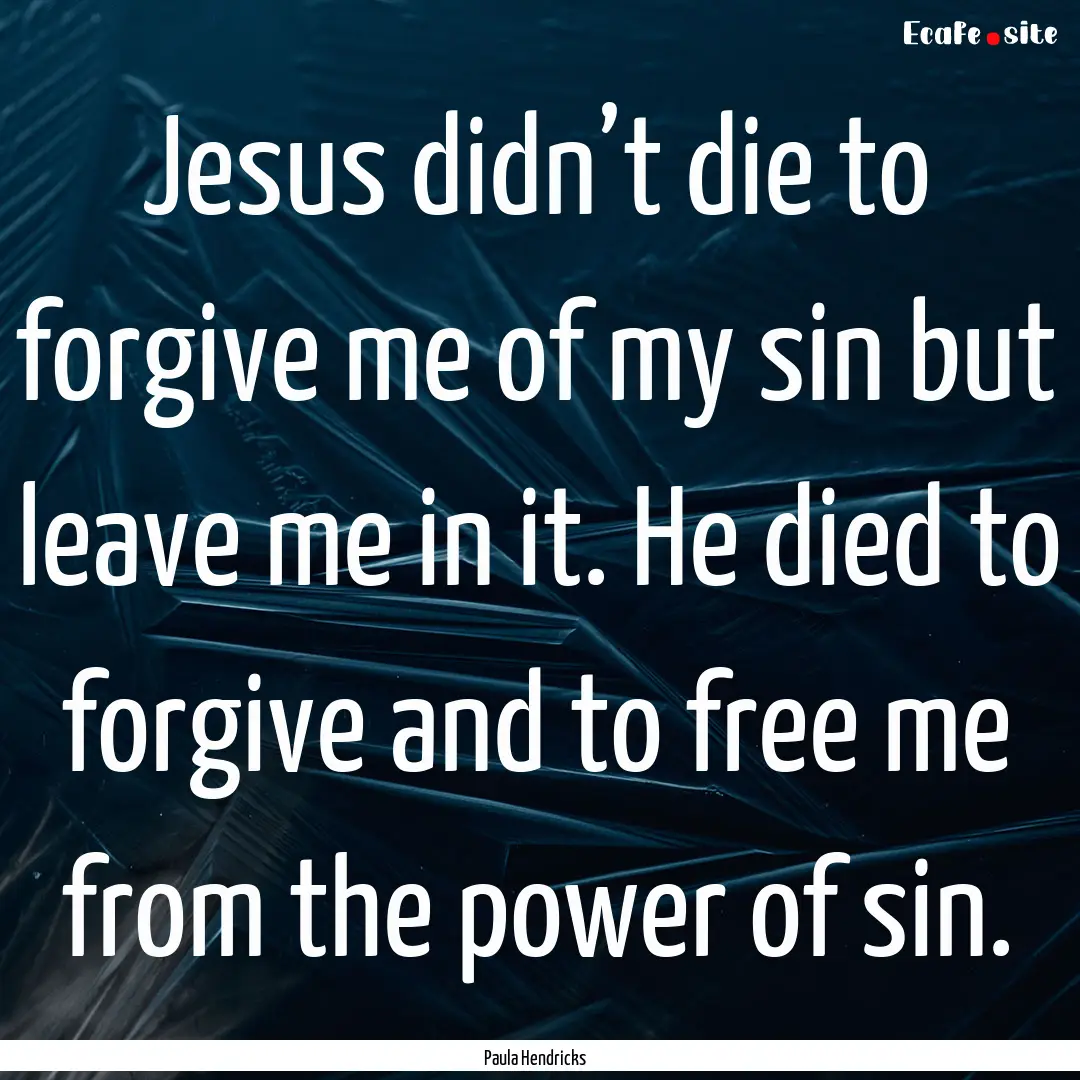 Jesus didn’t die to forgive me of my sin.... : Quote by Paula Hendricks