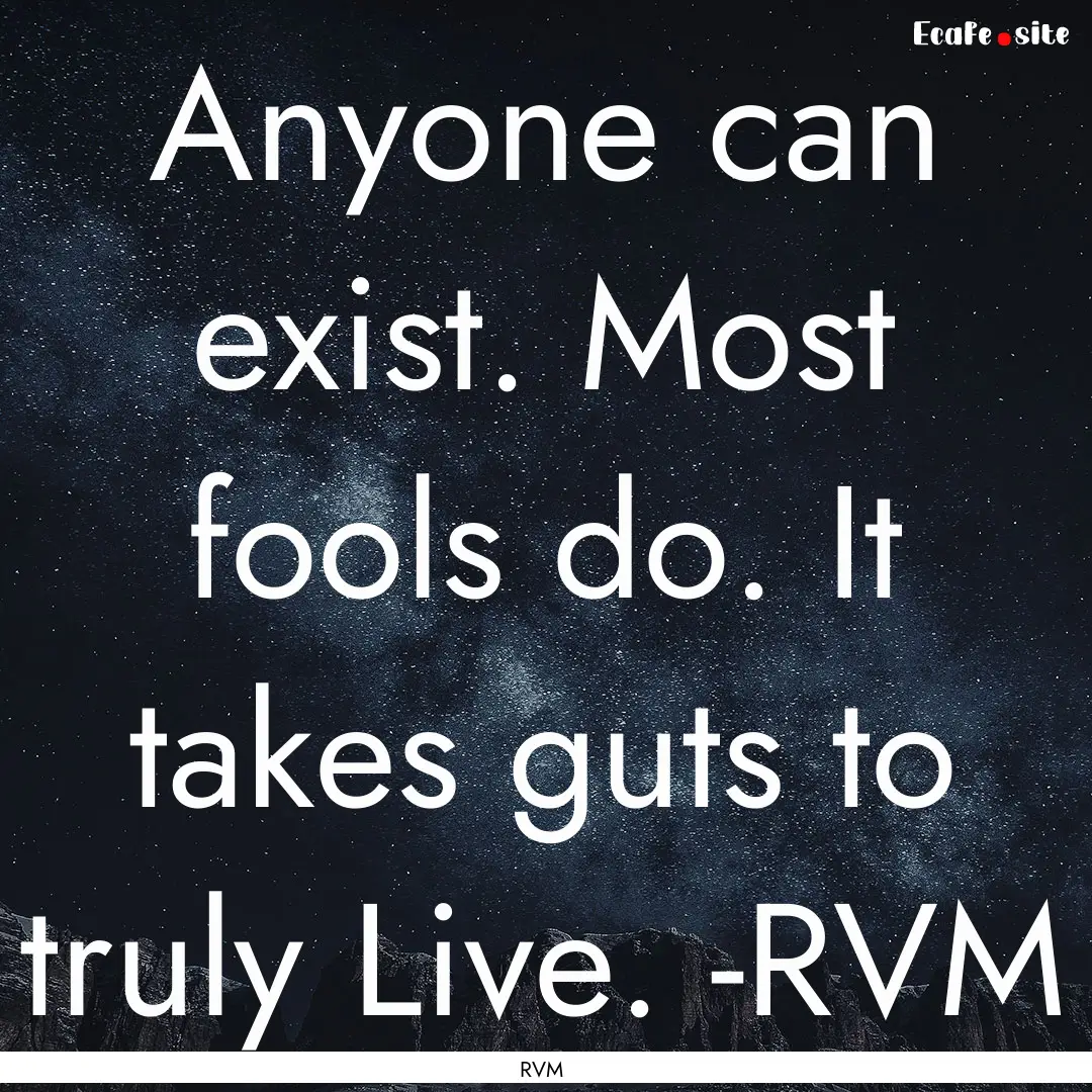 Anyone can exist. Most fools do. It takes.... : Quote by RVM