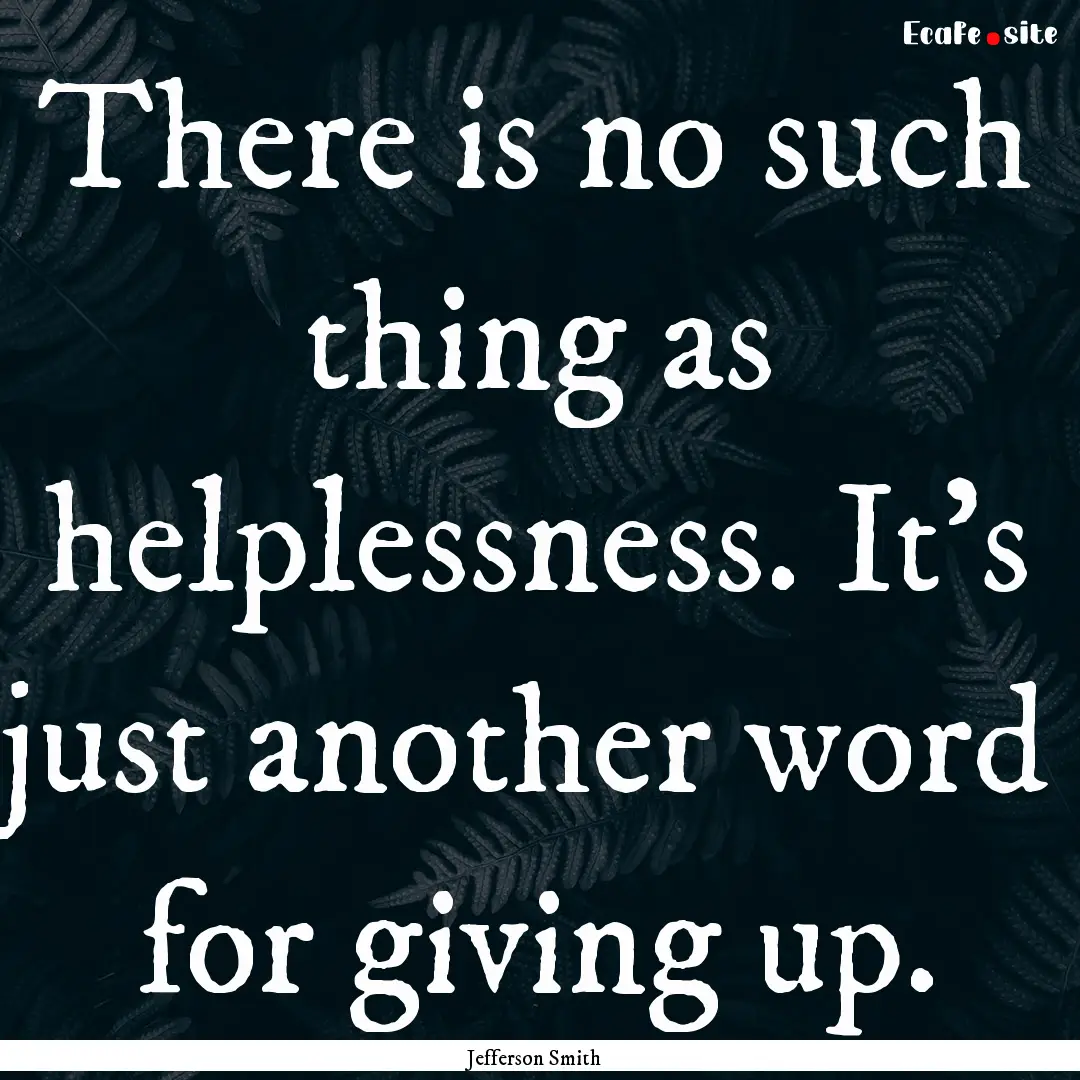 There is no such thing as helplessness. It's.... : Quote by Jefferson Smith