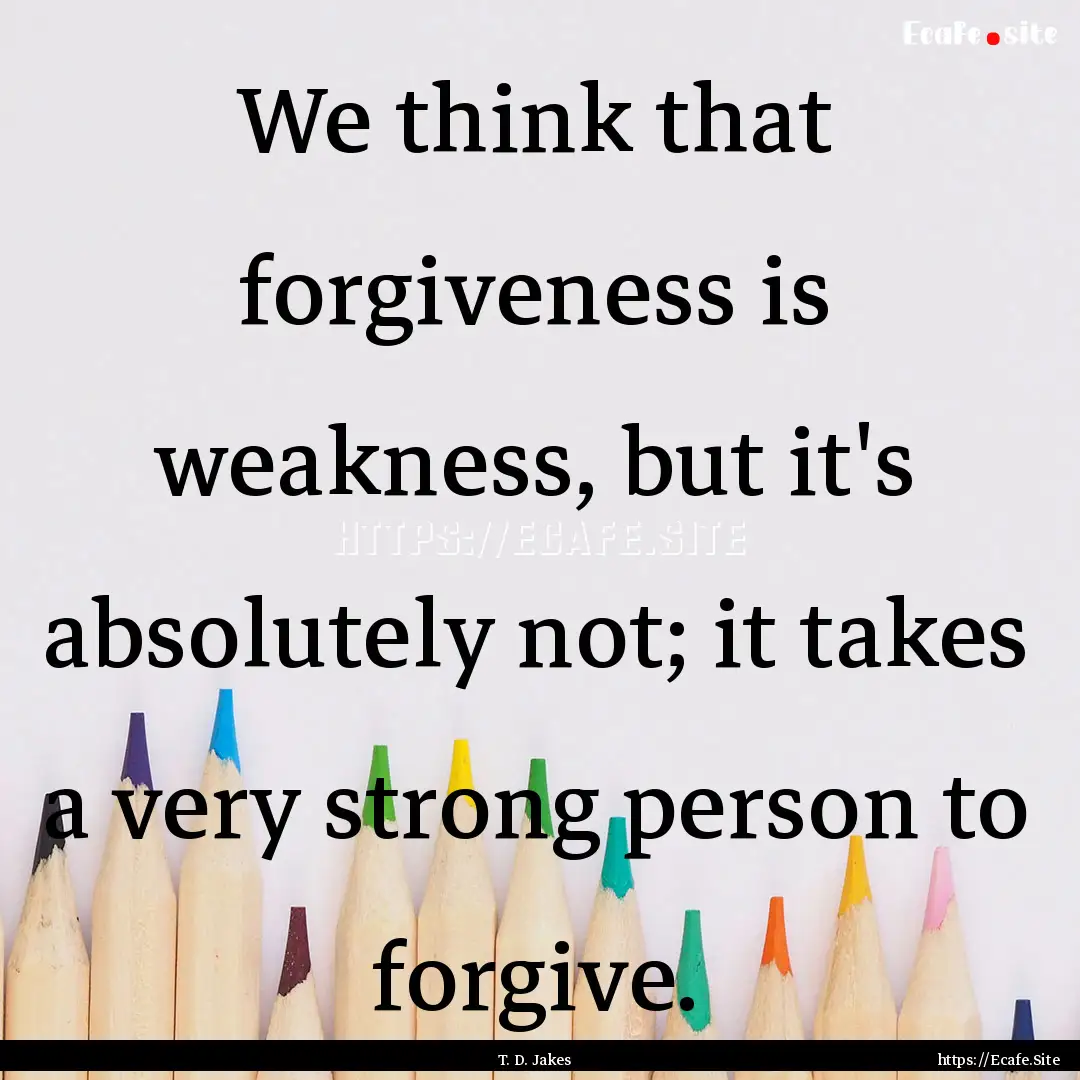 We think that forgiveness is weakness, but.... : Quote by T. D. Jakes