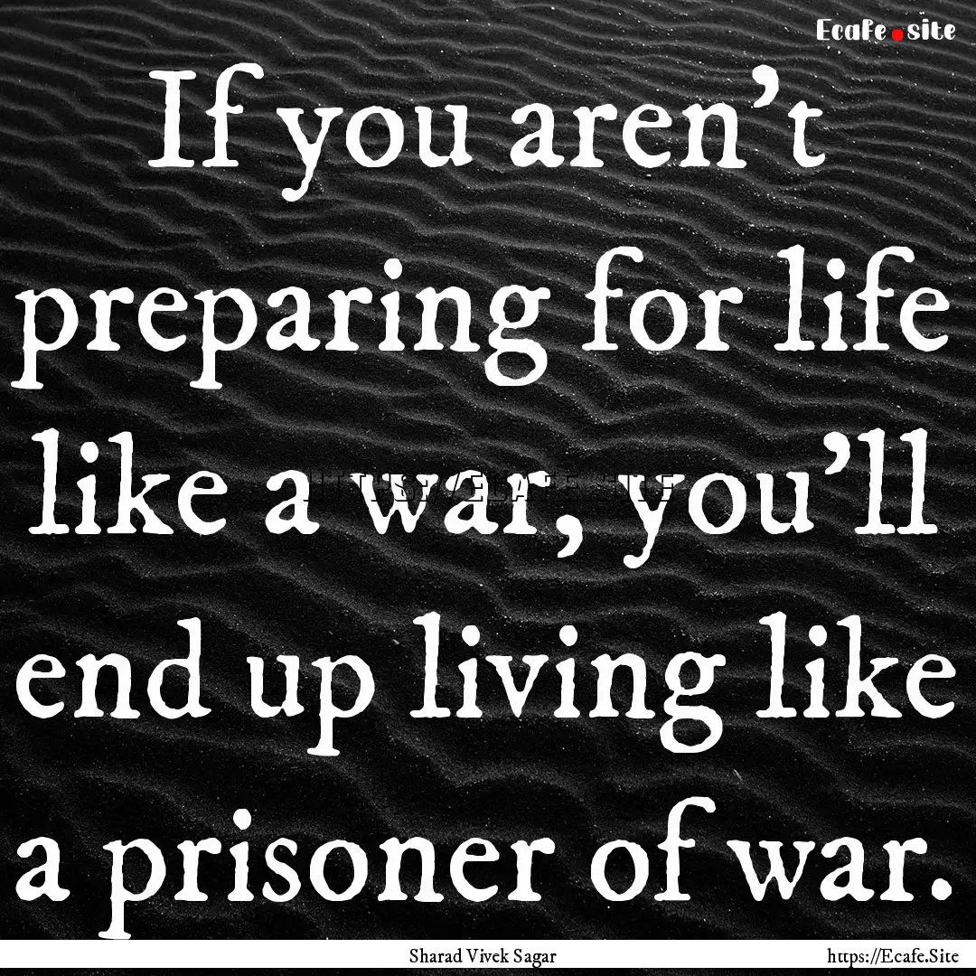 If you aren't preparing for life like a war,.... : Quote by Sharad Vivek Sagar