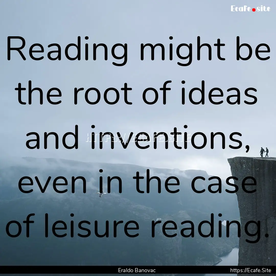 Reading might be the root of ideas and inventions,.... : Quote by Eraldo Banovac