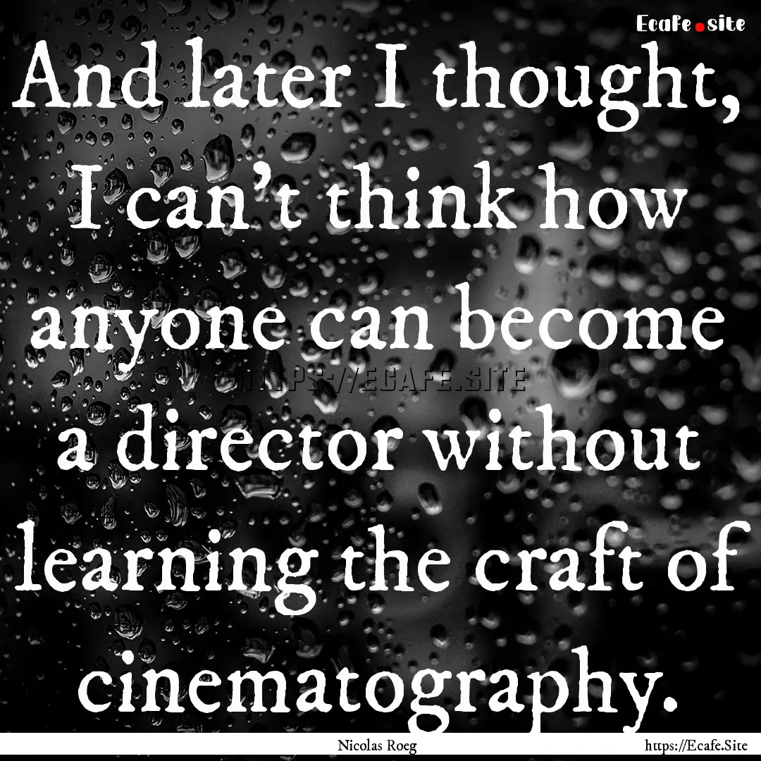 And later I thought, I can't think how anyone.... : Quote by Nicolas Roeg