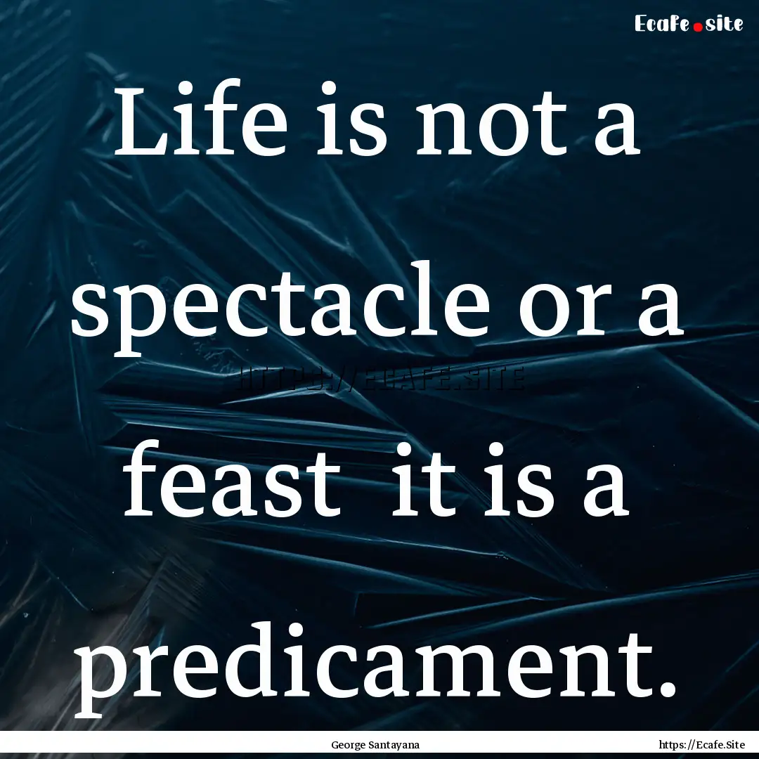 Life is not a spectacle or a feast it is.... : Quote by George Santayana