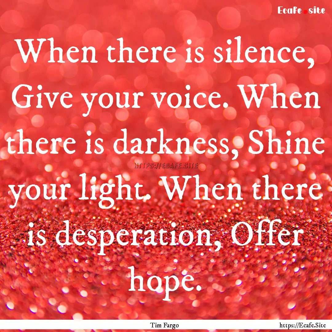 When there is silence, Give your voice. When.... : Quote by Tim Fargo