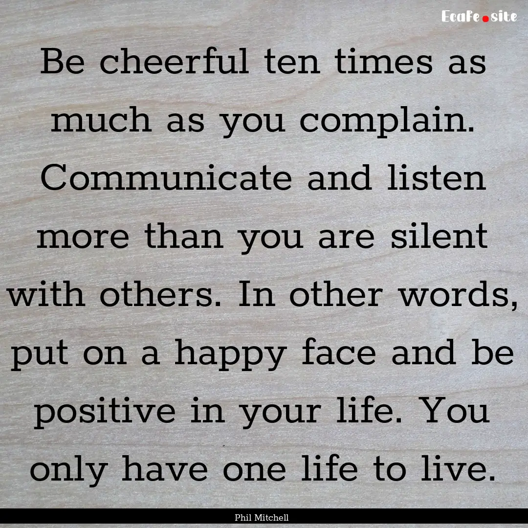 Be cheerful ten times as much as you complain..... : Quote by Phil Mitchell