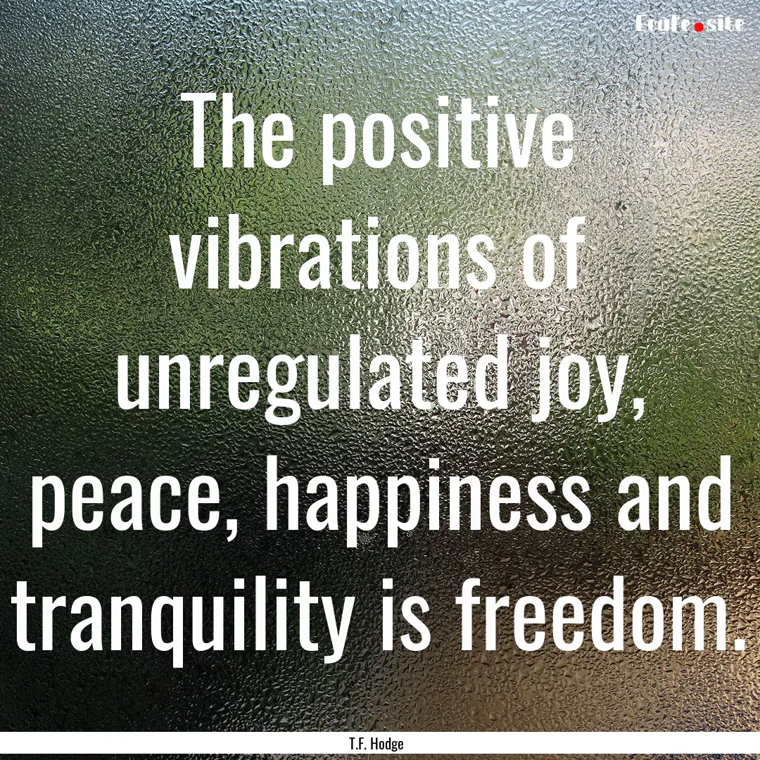 The positive vibrations of unregulated joy,.... : Quote by T.F. Hodge