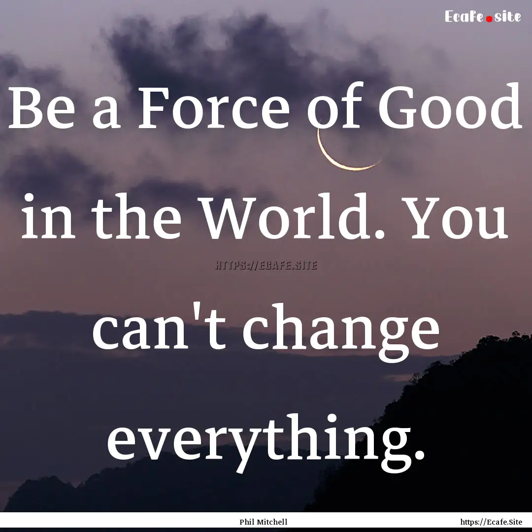 Be a Force of Good in the World. You can't.... : Quote by Phil Mitchell