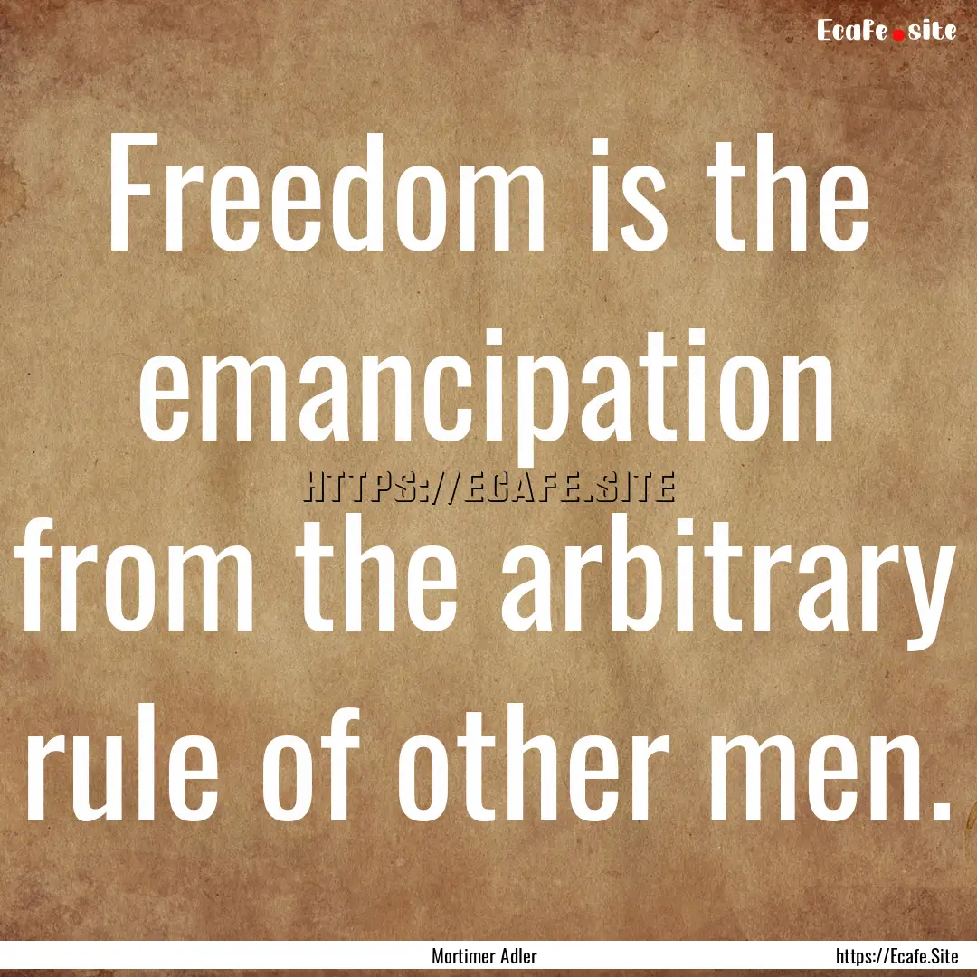 Freedom is the emancipation from the arbitrary.... : Quote by Mortimer Adler