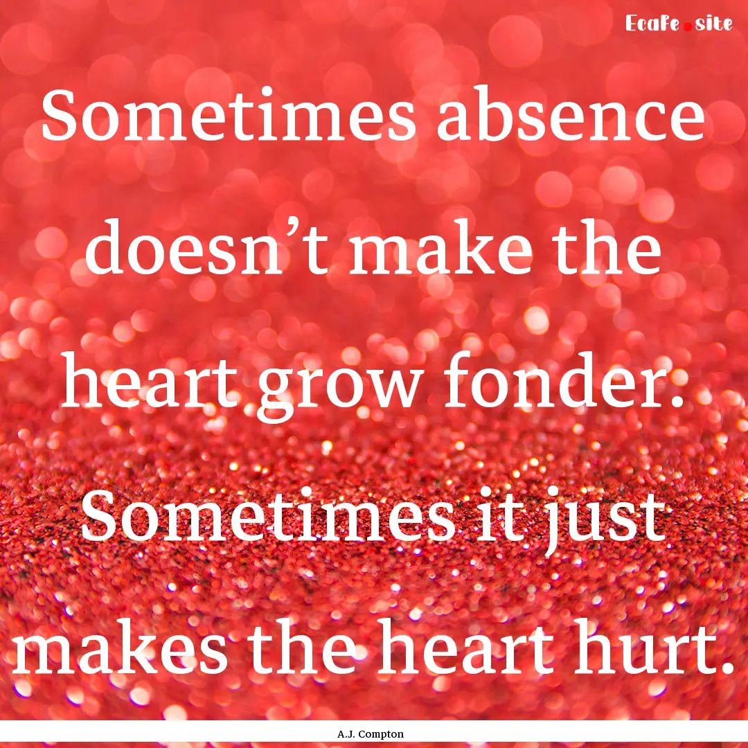 Sometimes absence doesn’t make the heart.... : Quote by A.J. Compton