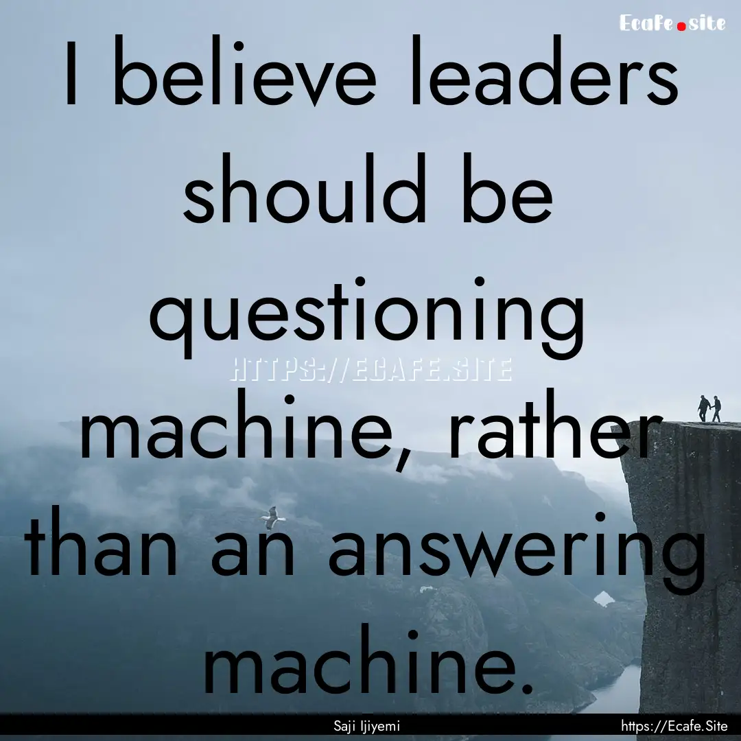 I believe leaders should be questioning machine,.... : Quote by Saji Ijiyemi