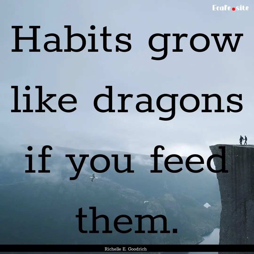 Habits grow like dragons if you feed them..... : Quote by Richelle E. Goodrich