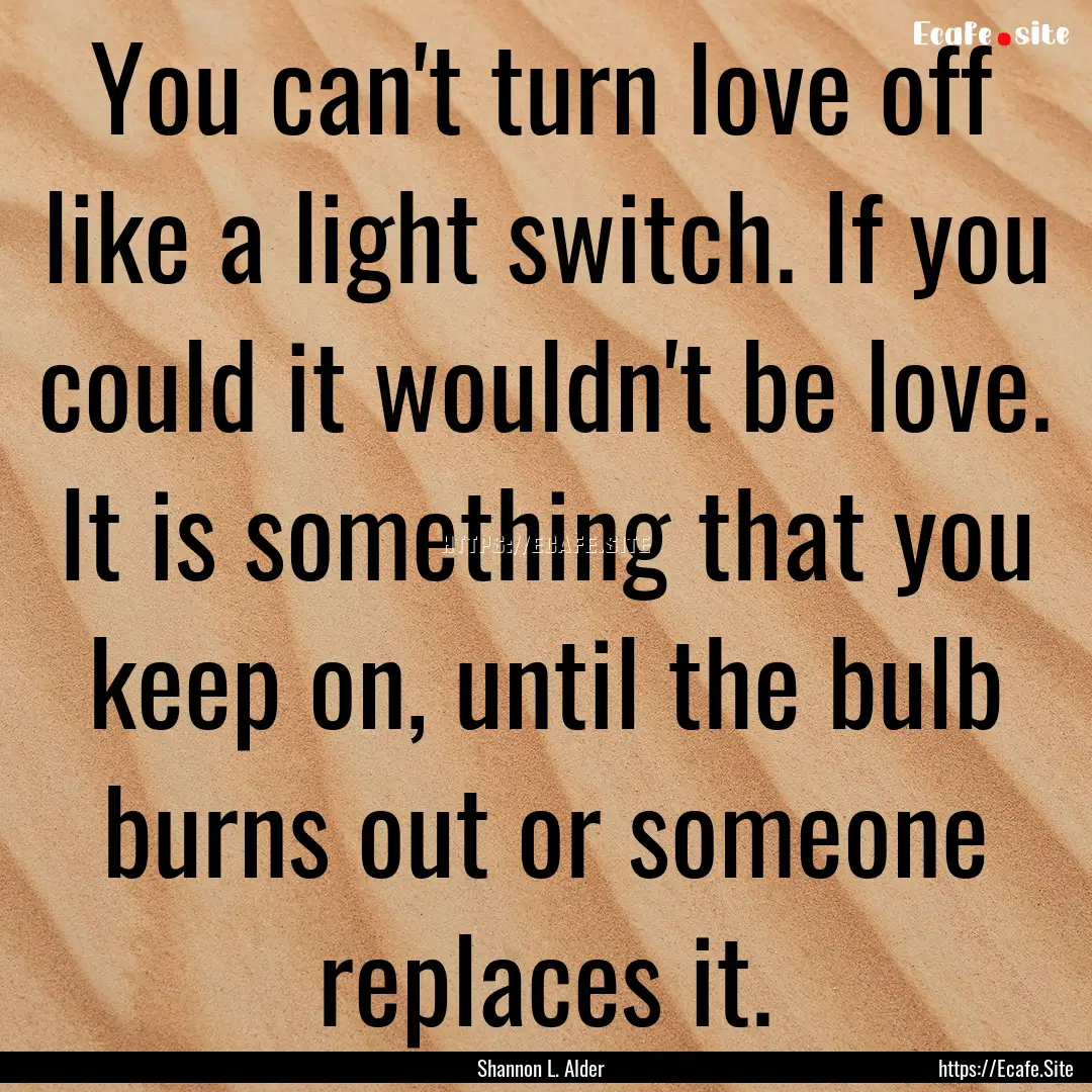 You can't turn love off like a light switch..... : Quote by Shannon L. Alder