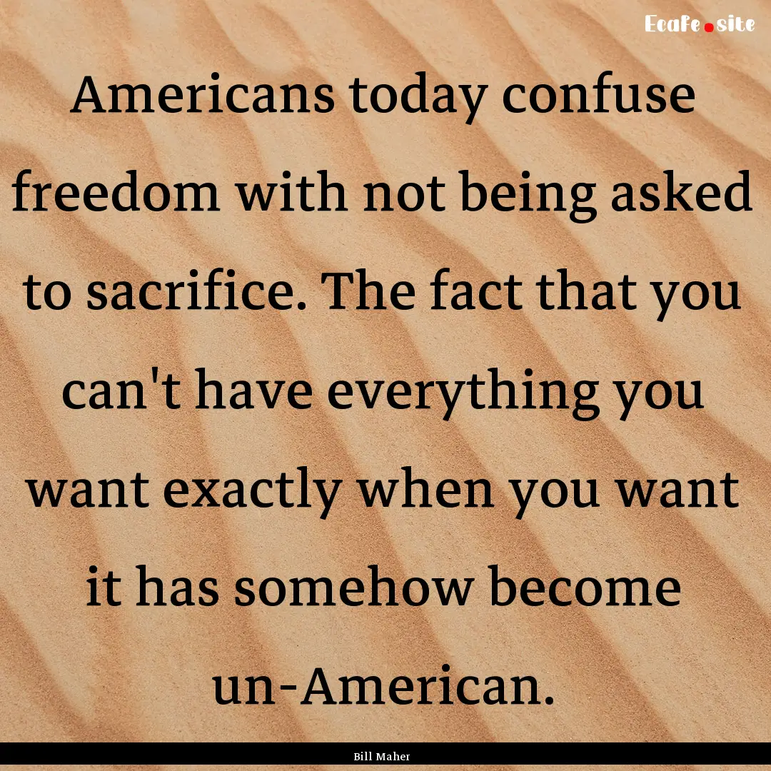 Americans today confuse freedom with not.... : Quote by Bill Maher