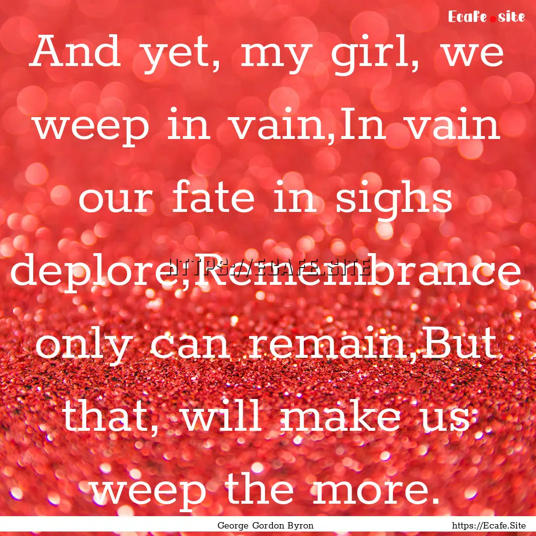 And yet, my girl, we weep in vain,In vain.... : Quote by George Gordon Byron