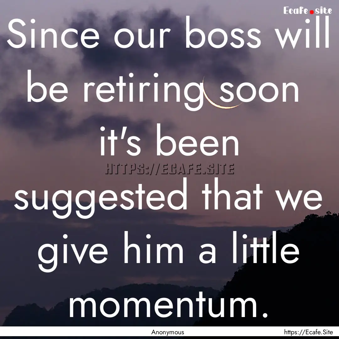 Since our boss will be retiring soon it's.... : Quote by Anonymous