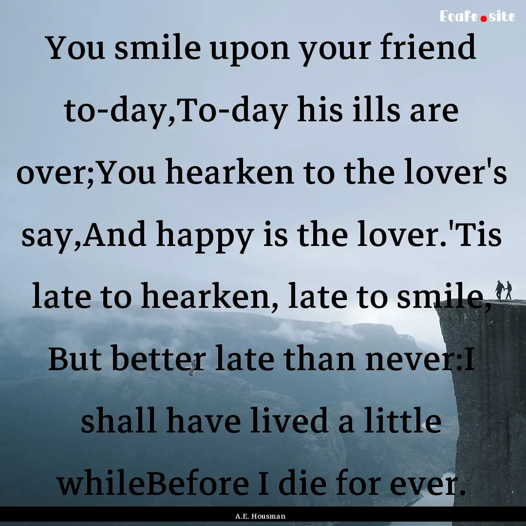 You smile upon your friend to-day,To-day.... : Quote by A.E. Housman