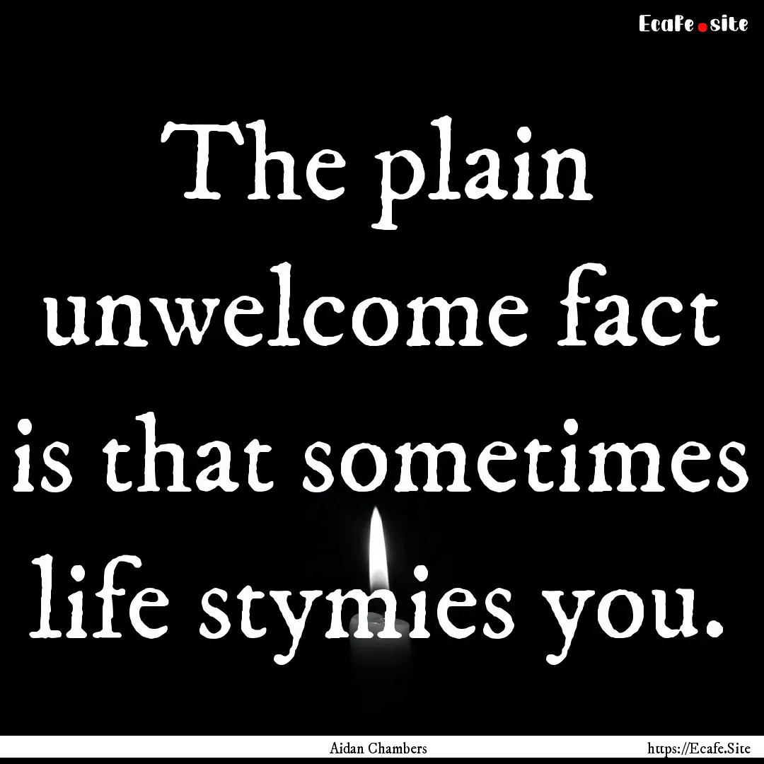 The plain unwelcome fact is that sometimes.... : Quote by Aidan Chambers