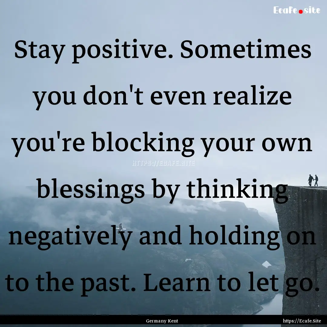 Stay positive. Sometimes you don't even realize.... : Quote by Germany Kent