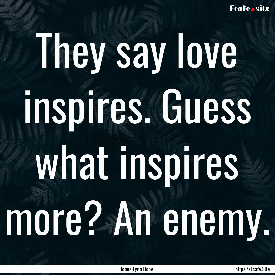 They say love inspires. Guess what inspires.... : Quote by Donna Lynn Hope