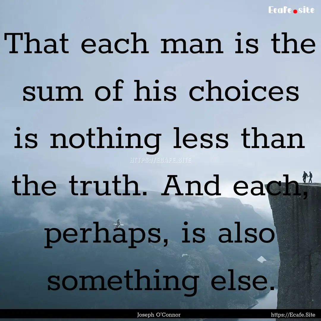 That each man is the sum of his choices is.... : Quote by Joseph O'Connor