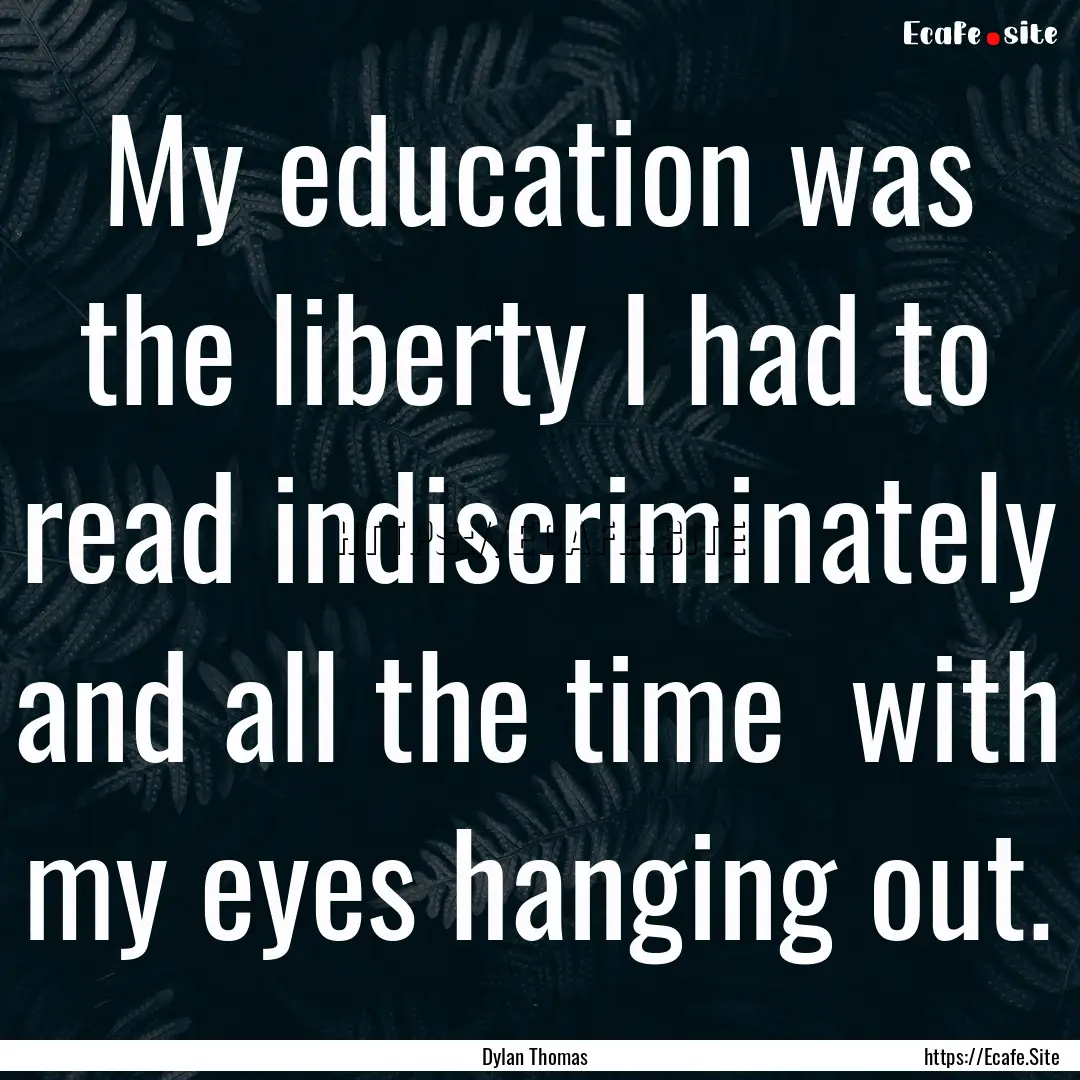 My education was the liberty I had to read.... : Quote by Dylan Thomas