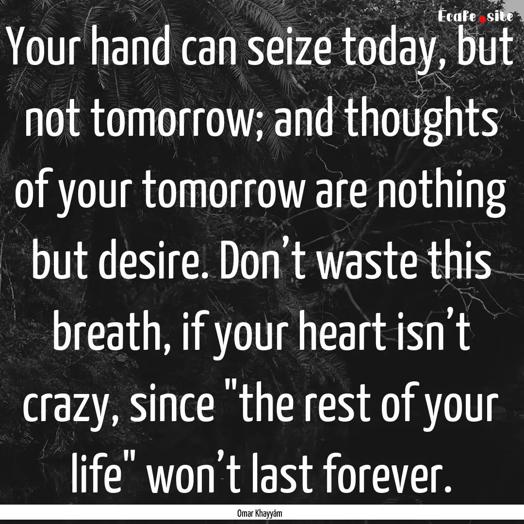 Your hand can seize today, but not tomorrow;.... : Quote by Omar Khayyám